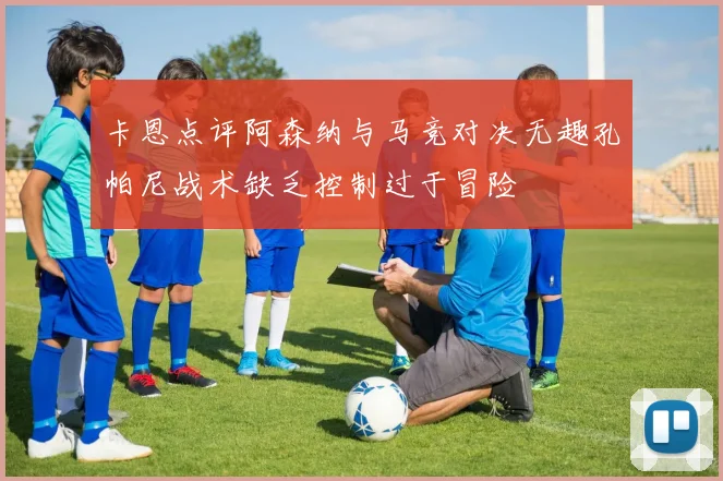 卡恩点评阿森纳与马竞对决无趣孔帕尼战术缺乏控制过于冒险