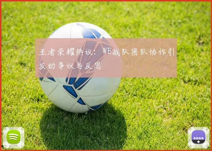 王者荣耀热议：WE战队团队协作引发的争议与反思