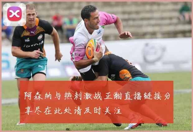 阿森纳与热刺激战正酣直播链接分享尽在此处请及时关注