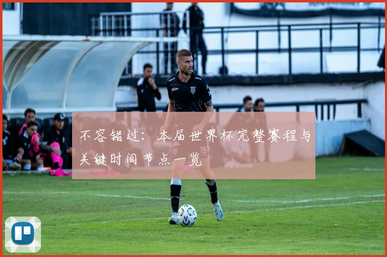 不容错过：本届世界杯完整赛程与关键时间节点一览