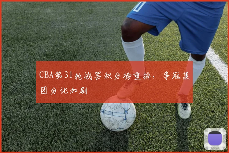 CBA第31轮战罢积分榜重排，争冠集团分化加剧