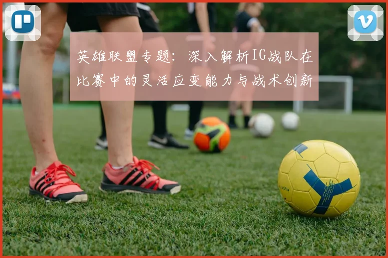 英雄联盟专题：深入解析IG战队在比赛中的灵活应变能力与战术创新