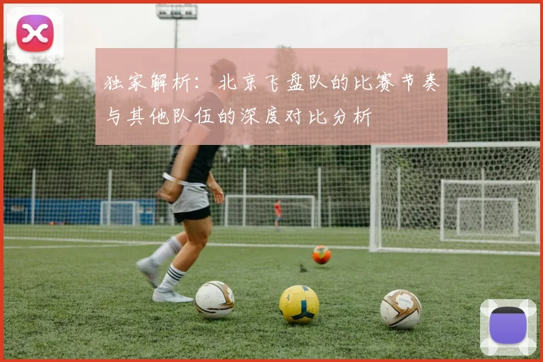 独家解析：北京飞盘队的比赛节奏与其他队伍的深度对比分析