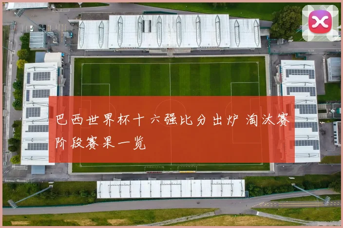 巴西世界杯十六强比分出炉 淘汰赛阶段赛果一览