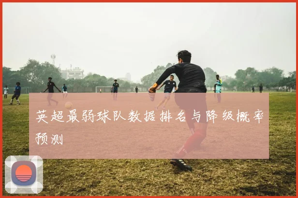 英超最弱球队数据排名与降级概率预测