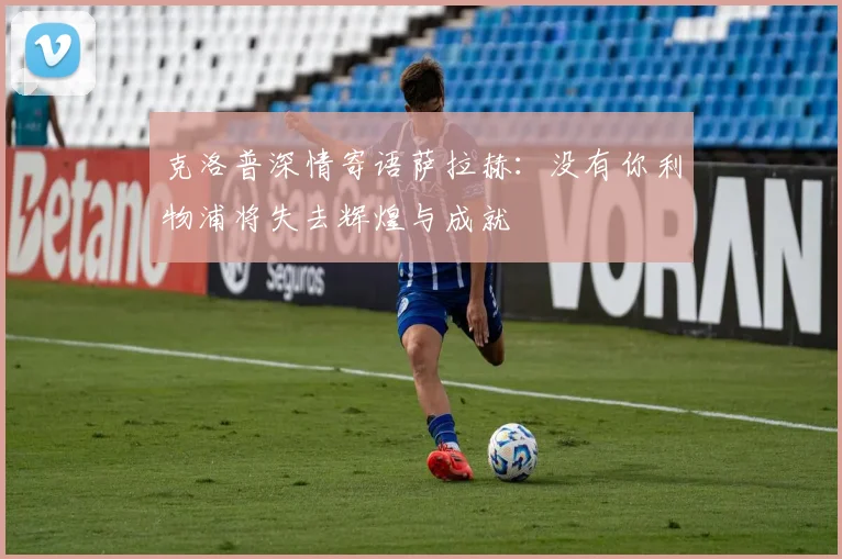 克洛普深情寄语萨拉赫：没有你利物浦将失去辉煌与成就