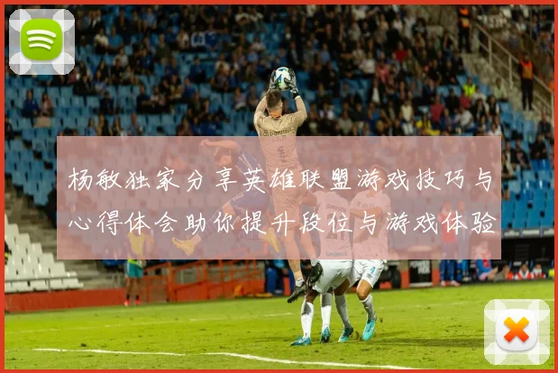 杨敏独家分享英雄联盟游戏技巧与心得体会助你提升段位与游戏体验