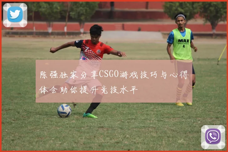 陈强独家分享CSGO游戏技巧与心得体会助你提升竞技水平