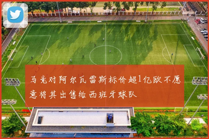 马竞对阿尔瓦雷斯标价超1亿欧不愿意将其出售给西班牙球队