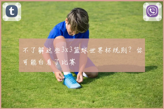 不了解这些3x3篮球世界杯规则？你可能白看了比赛
