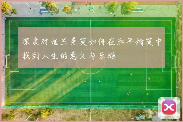 深度对话王秀英如何在和平精英中找到人生的意义与乐趣