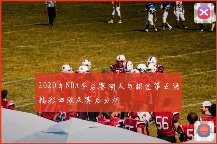 2020年NBA季后赛湖人与掘金第五场精彩回放及赛后分析