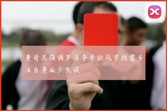 曼奇尼强调罗马争夺欧冠资格需专注自身减少失误